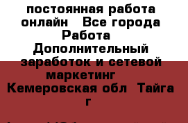постоянная работа онлайн - Все города Работа » Дополнительный заработок и сетевой маркетинг   . Кемеровская обл.,Тайга г.